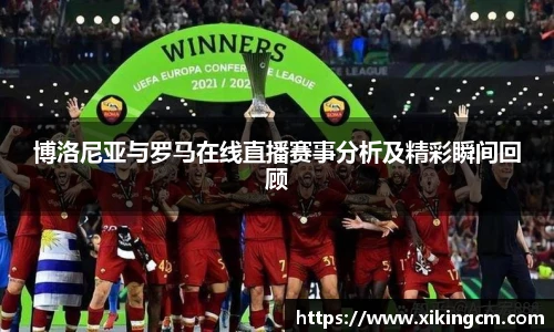 博洛尼亚与罗马在线直播赛事分析及精彩瞬间回顾