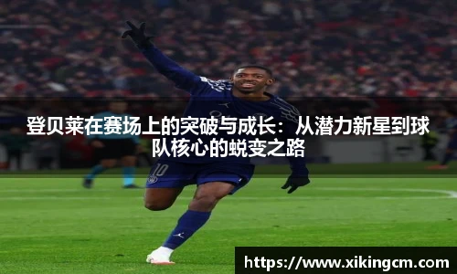 登贝莱在赛场上的突破与成长：从潜力新星到球队核心的蜕变之路